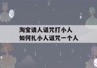 淘宝请人诅咒打小人 如何扎小人诅咒一个人