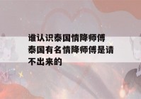 谁认识泰国情降师傅 泰国有名情降师傅是请不出来的