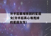 分手后最难挽回的星座女(分手后真心难甩掉的星座女生)