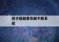 双子座越爱你越不联系你(双子座真放弃你的表现)