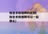 和合术和情降的区别(和合术和情降可以一起做么)