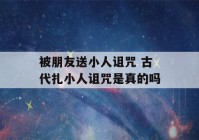 被朋友送小人诅咒 古代扎小人诅咒是真的吗