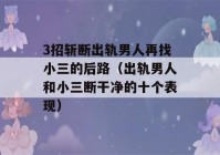 3招斩断出轨男人再找小三的后路（出轨男人和小三断干净的十个表现）