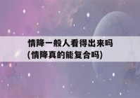 情降一般人看得出来吗(情降真的能复合吗)