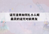 诅咒渣男如何扎小人呢 最灵的诅咒对前男友