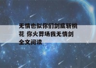 无情也似你们剑底斩桃花 你火葬场我无情剑全文阅读