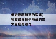 最会隐藏智慧的星座(智商最高擅于隐藏的三大星座是谁?)