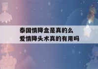 泰国情降盒是真的么 爱情降头术真的有用吗