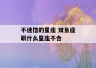 不迷信的星座 双鱼座跟什么星座不合