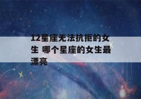 12星座无法抗拒的女生 哪个星座的女生最漂亮