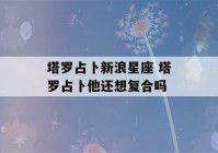 塔罗占卜新浪星座 塔罗占卜他还想复合吗