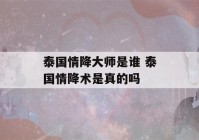 泰国情降大师是谁 泰国情降术是真的吗