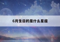 6月生日的是什么星座(6月份生日是什么星座?)