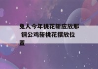 兔人今年桃花斩应放那 铜公鸡斩桃花摆放位置