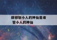 辟邪斩小人的神仙是谁 管小人的神仙