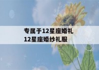 专属于12星座婚礼 12星座婚纱礼服