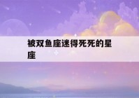 被双鱼座迷得死死的星座(被双鱼座迷得死死的星座男)