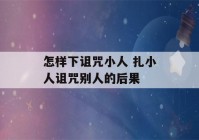 怎样下诅咒小人 扎小人诅咒别人的后果