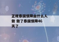 正规泰国情降由什么人做 做了泰国情降46天了