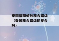 泰国情降蜡烛和合蜡烛（泰国和合蜡烛能复合吗）