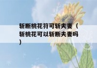 斩断桃花符可斩夫妻（斩桃花可以斩断夫妻吗）