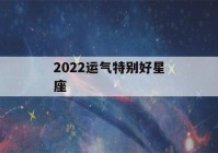 2022运气特别好星座(2022年好运的星座)