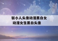 斩小人头像动漫黑白女 动漫女生黑白头像