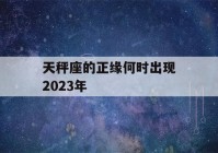 天秤座的正缘何时出现2023年(天秤座2020年姻缘宿命)