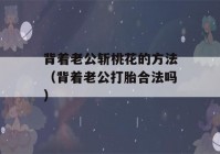 背着老公斩桃花的方法（背着老公打胎合法吗）