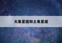 火象星座和土象星座(火象星座和土象星座在一起合适吗?)