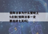 情降法事为什么要晚上9点做(情降法事一定要连续七天吗)