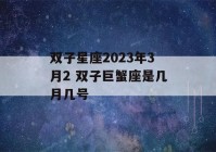 双子星座2023年3月2 双子巨蟹座是几月几号