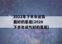 2022年下半年运势最好的星座(2020下半年运气好的星座)