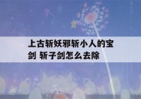 上古斩妖邪斩小人的宝剑 斩子剑怎么去除