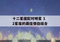 十二星座配对明星 12星座的最佳情侣组合