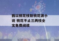 我以桃花枝斩桃花源小说 桃花不止三两枝全文免费阅读