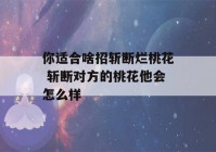 你适合啥招斩断烂桃花 斩断对方的桃花他会怎么样