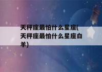 天秤座最怕什么星座(天秤座最怕什么星座白羊)