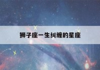 狮子座一生纠缠的星座(狮子座的正缘和孽缘)