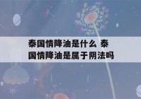 泰国情降油是什么 泰国情降油是属于阴法吗