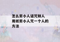 怎么剪小人诅咒别人 用纸剪小人咒一个人的方法