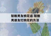 斩断男友桃花运 斩断男朋友烂桃花的方法