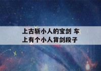 上古斩小人的宝剑 车上有个小人背剑段子