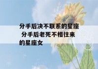 分手后决不联系的星座 分手后老死不相往来的星座女