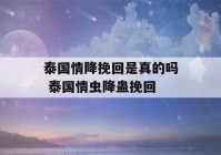 泰国情降挽回是真的吗 泰国情虫降蛊挽回