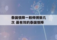 泰国情降一般师傅做几次 最有效的泰国情降