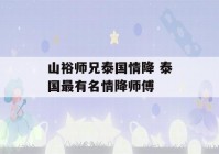 山裕师兄泰国情降 泰国最有名情降师傅