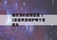 最放荡的属相星座 12星座男想保护哪个星座女