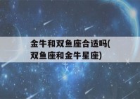 金牛和双鱼座合适吗(双鱼座和金牛星座)