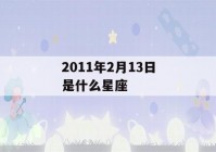 2011年2月13日是什么星座(2011年2月13日出生是什么命)